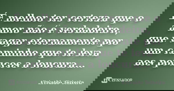É melhor ter certeza que o amor não é verdadeiro, que vagar eternamente por um caminho que te leva aos poucos a loucura...... Frase de Erivaldo Teixeira.