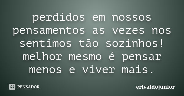 perdidos em nossos pensamentos as vezes nos sentimos tão sozinhos! melhor mesmo é pensar menos e viver mais.... Frase de erivaldojunior.