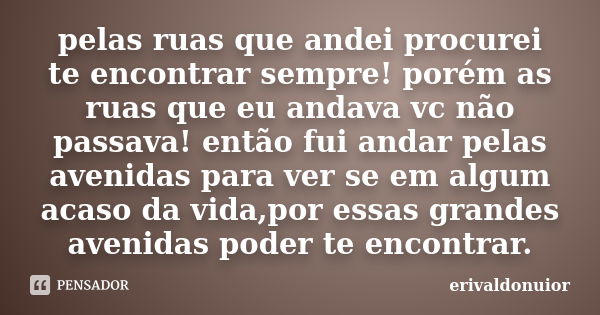 pelas ruas que andei procurei te encontrar sempre! porém as ruas que eu andava vc não passava! então fui andar pelas avenidas para ver se em algum acaso da vida... Frase de erivaldonuior.