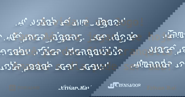 A vida é um Jogo! Tamo Aê pra jogar, se hoje você perdeu fica tranqüilo Amanha o dia pode ser seu!... Frase de Érivan Raí.
