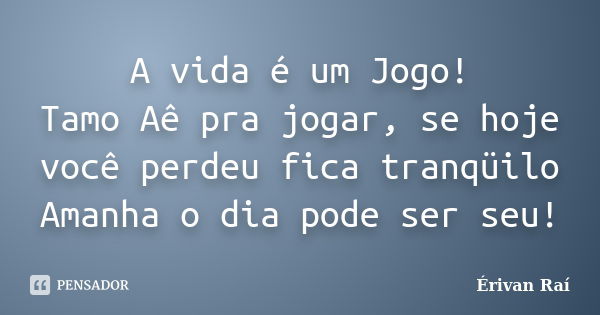 A vida é um Jogo! Tamo Aê pra jogar, se hoje você perdeu fica tranqüilo Amanha o dia pode ser seu!... Frase de Érivan Raí.