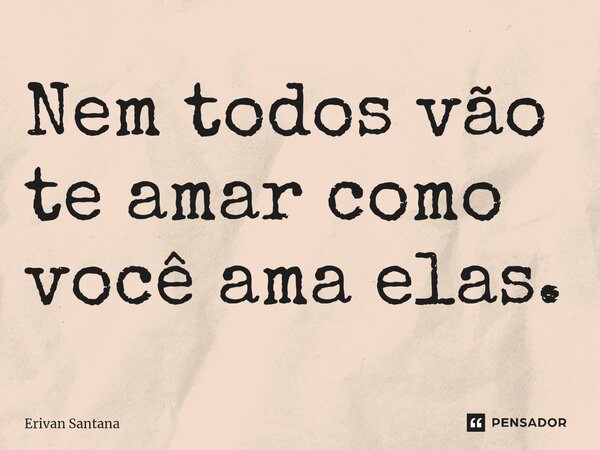⁠Nem todos vão te amar como você ama elas.... Frase de Erivan Santana.