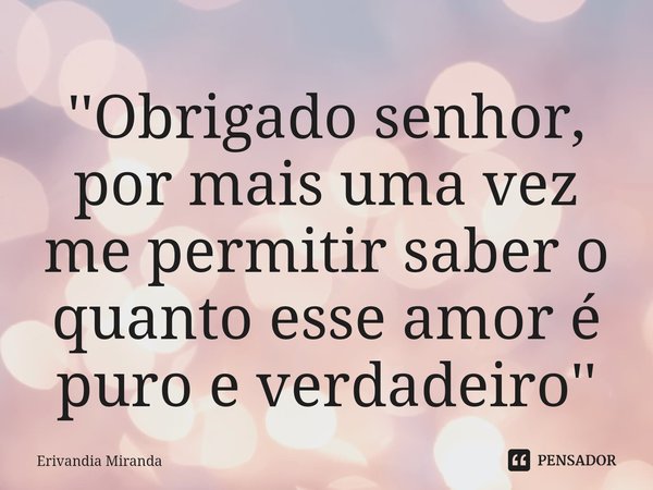 ''⁠Obrigado senhor, por mais uma vez me permitir saber o quanto esse amor é puro e verdadeiro''... Frase de Erivandia Miranda.