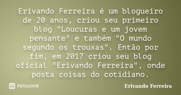 Erivando Ferreira é um blogueiro de 20 anos, criou seu primeiro blog "Loucuras e um jovem pensante" e também "O mundo segundo os trouxas". E... Frase de Erivando Ferreira.