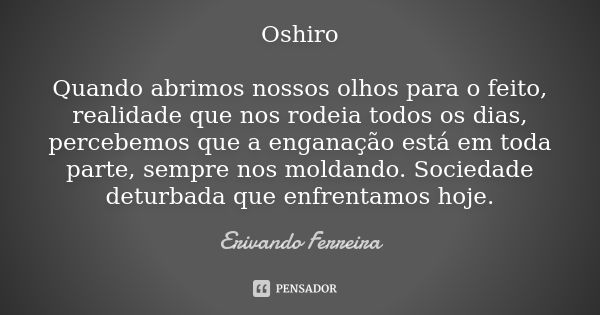 Oshiro Quando abrimos nossos olhos para o feito, realidade que nos rodeia todos os dias, percebemos que a enganação está em toda parte, sempre nos moldando. Soc... Frase de Erivando Ferreira.