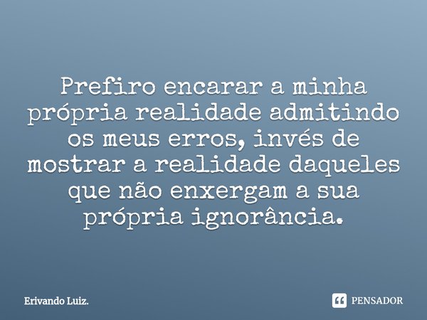 ⁠Prefiro encarar a minha própria realidade admitindo os meus erros, invés de mostrar a realidade daqueles que não enxergam a sua própria ignorância.... Frase de Erivando Luiz..