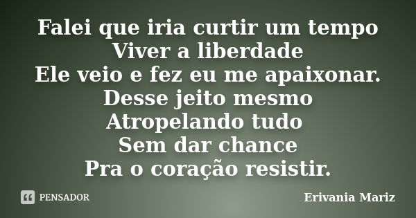 Falei que iria curtir um tempo Viver a liberdade Ele veio e fez eu me apaixonar. Desse jeito mesmo Atropelando tudo Sem dar chance Pra o coração resistir.... Frase de Erivania Mariz.