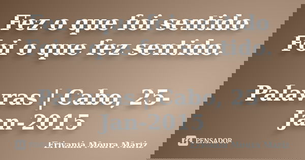 Fez o que foi sentido Foi o que fez sentido. Palavras | Cabo, 25-Jan-2015... Frase de Erivania Moura Mariz.
