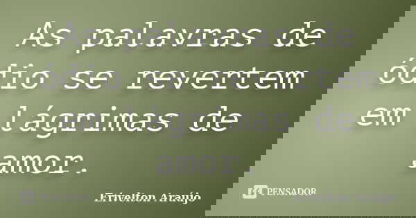 As palavras de ódio se revertem em lágrimas de amor.... Frase de Erivelton Araújo.