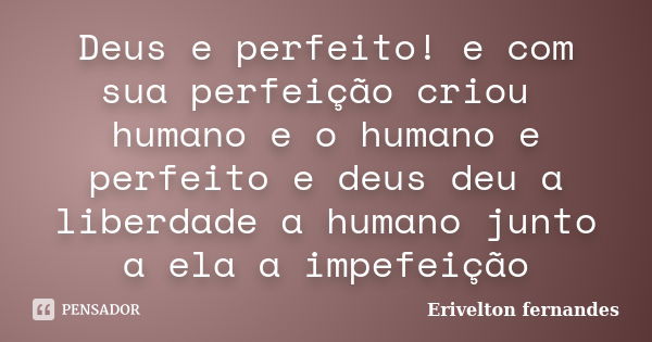 Deus e perfeito! e com sua perfeição criou humano e o humano e perfeito e deus deu a liberdade a humano junto a ela a impefeição... Frase de Erivelton fernandes.