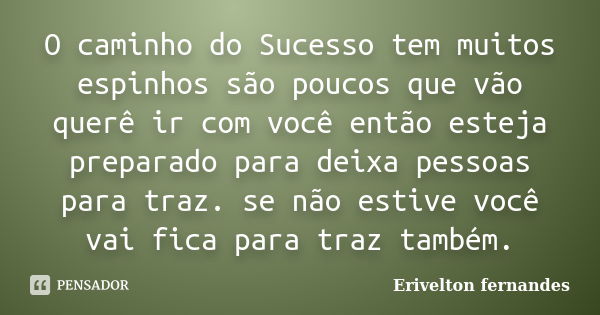 O caminho do Sucesso tem muitos espinhos são poucos que vão querê ir com você então esteja preparado para deixa pessoas para traz. se não estive você vai fica p... Frase de Erivelton fernandes.