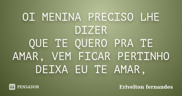 OI MENINA PRECISO LHE DIZER QUE TE QUERO PRA TE AMAR, VEM FICAR PERTINHO DEIXA EU TE AMAR,... Frase de Erivelton fernandes.