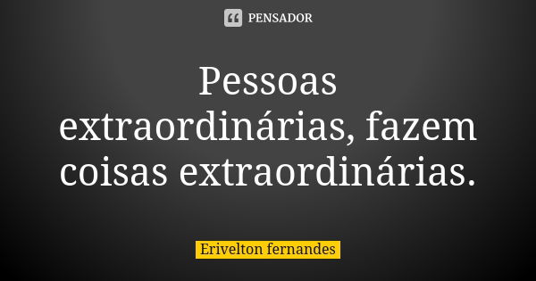 Pessoas extraordinárias, fazem coisas extraordinárias.... Frase de Erivelton Fernandes.