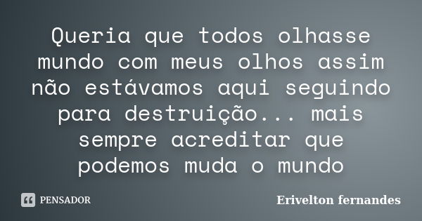 Queria que todos olhasse mundo com meus olhos assim não estávamos aqui seguindo para destruição... mais sempre acreditar que podemos muda o mundo... Frase de Erivelton fernandes.