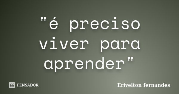 "é preciso viver para aprender"... Frase de Erivelton fernandes.