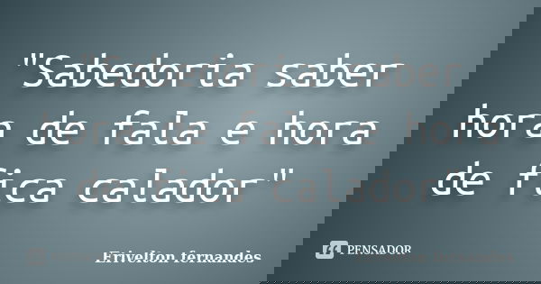 "Sabedoria saber hora de fala e hora de fica calador"... Frase de Erivelton fernandes.