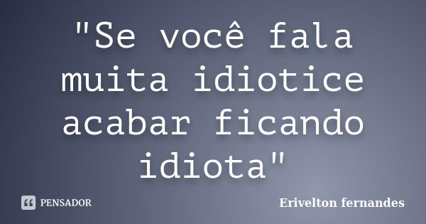 "Se você fala muita idiotice acabar ficando idiota"... Frase de Erivelton fernandes.