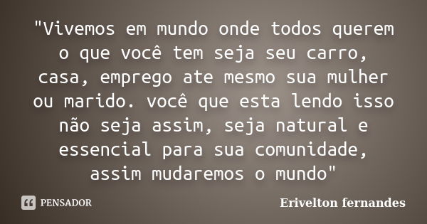 "Vivemos em mundo onde todos querem o que você tem seja seu carro, casa, emprego ate mesmo sua mulher ou marido. você que esta lendo isso não seja assim, s... Frase de Erivelton fernandes.