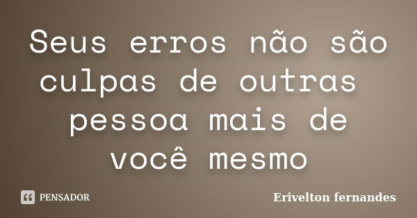 Seus erros não são culpas de outras pessoa mais de você mesmo... Frase de Erivelton fernandes.