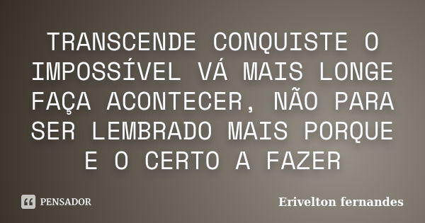 TRANSCENDE CONQUISTE O IMPOSSÍVEL VÁ MAIS LONGE FAÇA ACONTECER, NÃO PARA SER LEMBRADO MAIS PORQUE E O CERTO A FAZER... Frase de Erivelton fernandes.