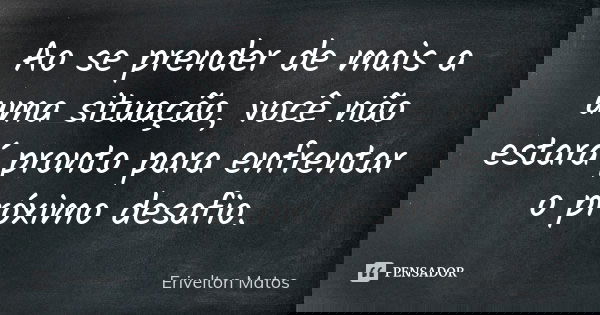 Ao se prender de mais a uma situação, você não estará pronto para enfrentar o próximo desafio.... Frase de Erivelton Matos.