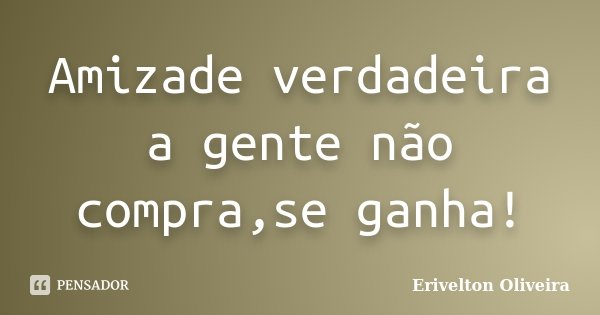 Amizade verdadeira a gente não compra,se ganha!... Frase de Erivelton Oliveira.