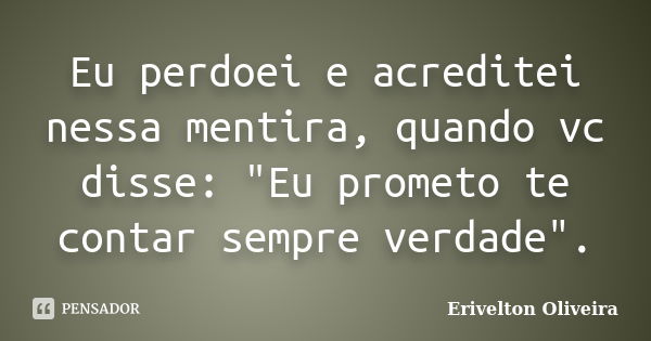 Eu perdoei e acreditei nessa mentira, quando vc disse: "Eu prometo te contar sempre verdade".... Frase de Erivelton Oliveira.