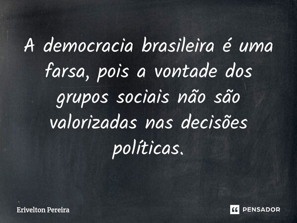 ⁠A democracia brasileira é uma farsa, pois a vontade dos grupos sociais não são valorizadas nas decisões políticas.... Frase de Erivelton Pereira.