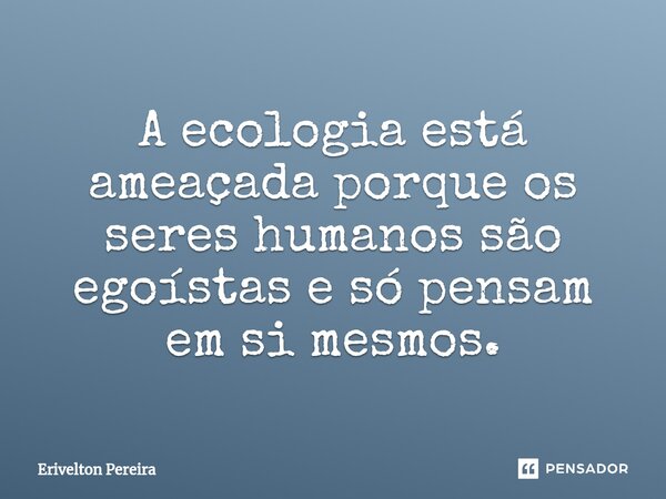 ⁠A ecologia está ameaçada porque os seres humanos são egoístas e só pensam em si mesmos.... Frase de Erivelton Pereira.