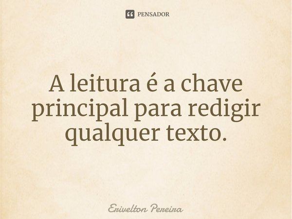 ⁠A leitura é a chave principal para redigir qualquer texto.... Frase de Erivelton Pereira.
