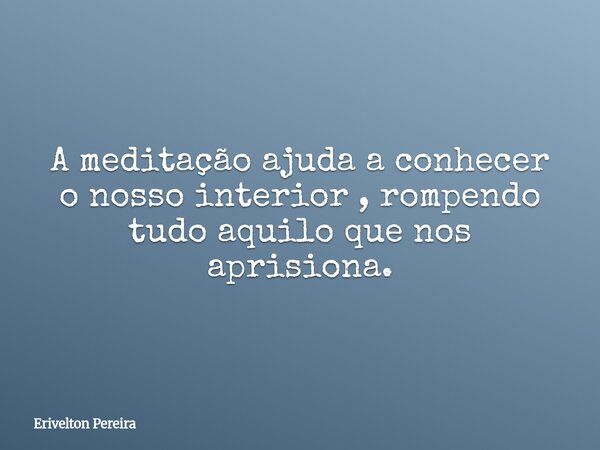 A meditação ajuda a conhecer o nosso interior , rompendo tudo aquilo que nos aprisiona.... Frase de Erivelton Pereira.