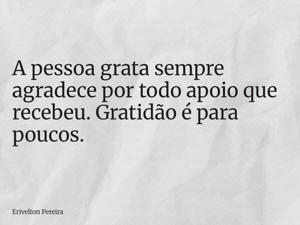 A pessoa grata sempre agradece por todo apoio que recebeu. Gratidão é para poucos.... Frase de Erivelton Pereira.