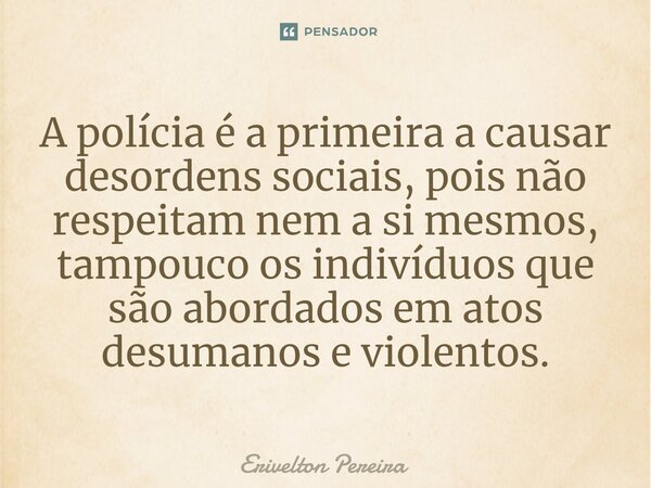 ⁠A polícia é a primeira a causar desordens sociais, pois não respeitam nem a si mesmos, tampouco os indivíduos que são abordados em atos desumanos e violentos.... Frase de Erivelton Pereira.