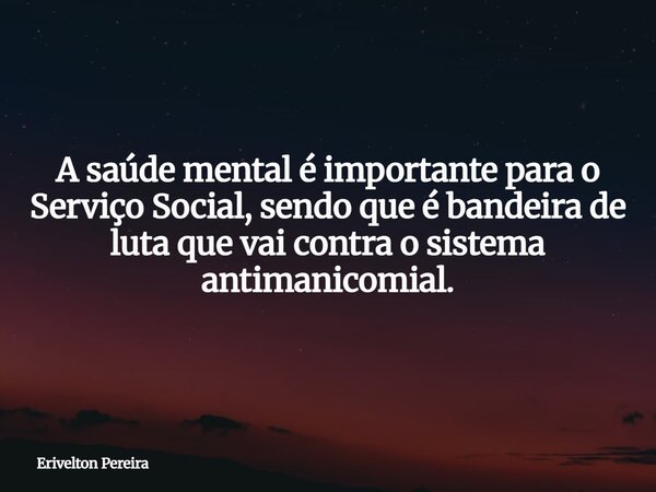 A saúde mental é importante para o Serviço Social, sendo que é bandeira de luta que vai contra o sistema antimanicomial.... Frase de Erivelton Pereira.