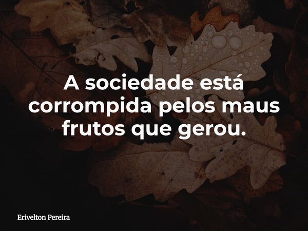 A sociedade está corrompida pelos maus frutos que gerou.... Frase de Erivelton Pereira.