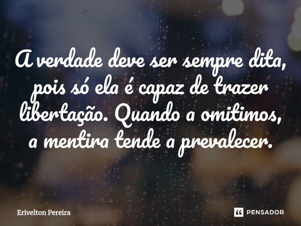 ⁠⁠A verdade deve ser sempre dita, pois só ela é capaz de trazer libertação. Quando a omitimos, a mentira tende a prevalecer.... Frase de Erivelton Pereira.