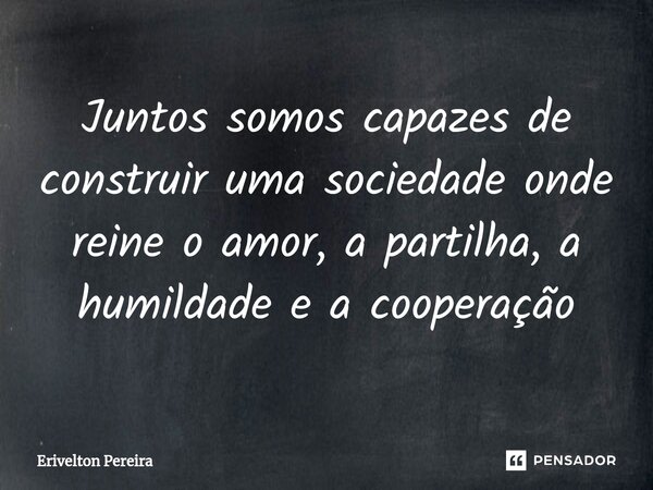 ⁠Juntos somos capazes de construir uma sociedade onde reine o amor, a partilha, a humildade e a cooperação... Frase de Erivelton Pereira.