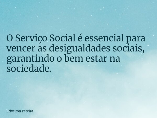 O Serviço Social é essencial para vencer as desigualdades sociais, garantindo o bem estar na sociedade.... Frase de Erivelton Pereira.
