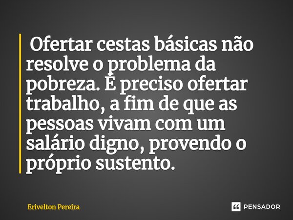 ⁠ Ofertar cestas básicas não resolve o problema da pobreza. É preciso ofertar trabalho, a fim de que as pessoas vivam com um salário digno, provendo o próprio s... Frase de Erivelton Pereira.