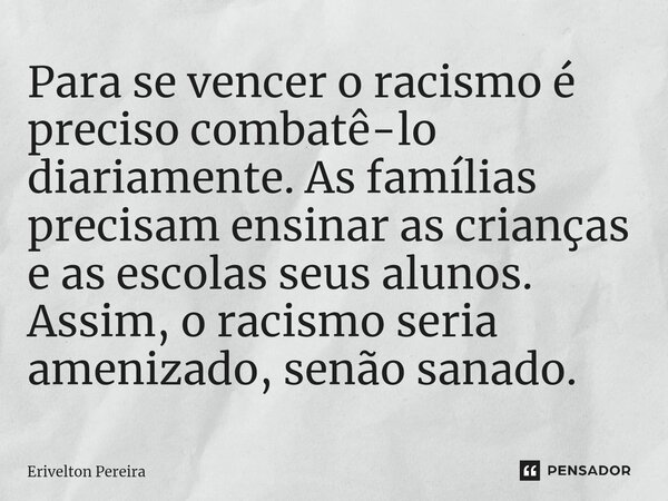 Para se vencer o racismo é preciso combatê-lo diariamente. As famílias precisam ensinar as crianças e as escolas seus alunos. Assim, o racismo seria amenizado, ... Frase de Erivelton Pereira.