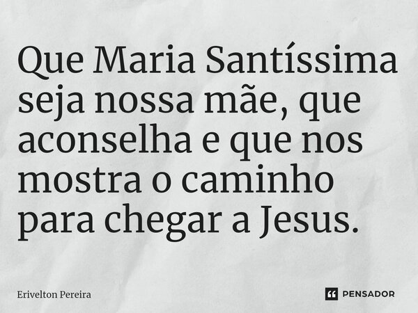 ⁠Que Maria Santíssima seja nossa mãe, que aconselha e que nos mostra o caminho para chegar a Jesus.... Frase de Erivelton Pereira.