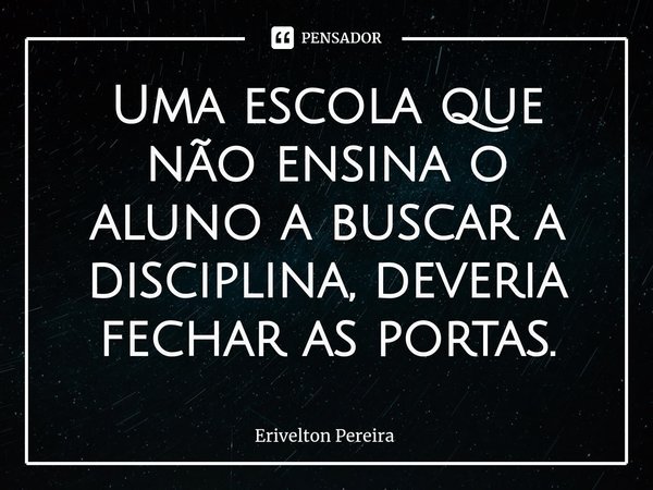 ⁠Uma escola que não ensina o aluno a buscar a disciplina, deveria fechar as portas.... Frase de Erivelton Pereira.