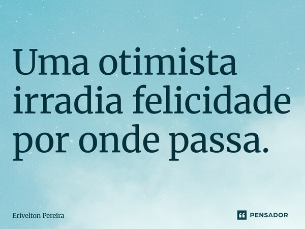 Uma otimista irradia felicidade por onde passa.... Frase de Erivelton Pereira.