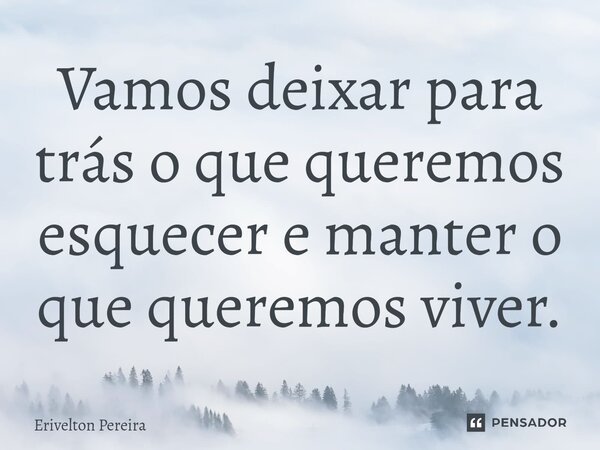 ⁠Vamos deixar para trás o que queremos esquecer e manter o que queremos viver.... Frase de Erivelton Pereira.