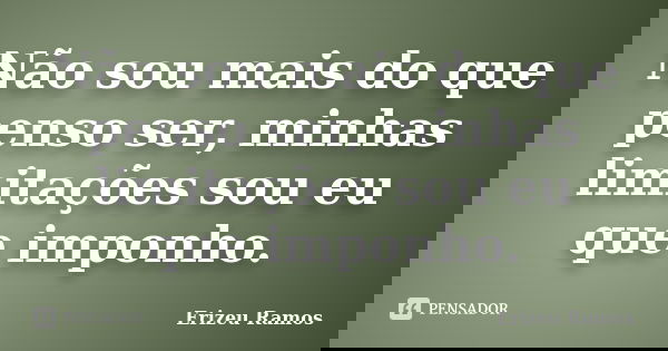 Não sou mais do que penso ser, minhas limitações sou eu que imponho.... Frase de Erizeu Ramos.