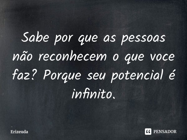 Sabe por que as pessoas não reconhecem o que voce faz? Porque seu potencial é infinito.⁠... Frase de Erizeuda.