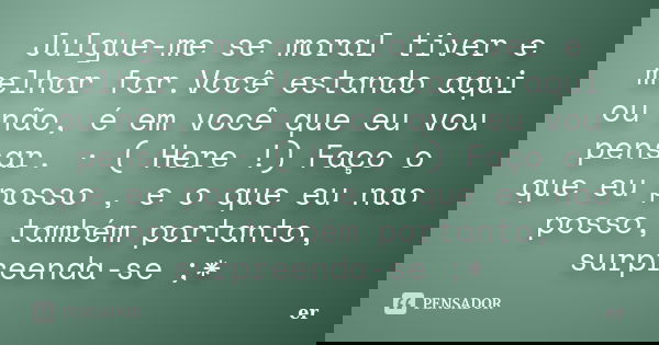 Julgue-me se moral tiver e melhor for.Você estando aqui ou não, é em você que eu vou pensar. · ( Here !) Faço o que eu posso , e o que eu nao posso, também port... Frase de er.