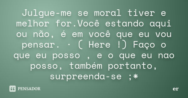 Julgue-me se moral tiver e melhor for.Você estando aqui ou não, é em você que eu vou pensar. · ( Here !) Faço o que eu posso , e o que eu nao posso, também port... Frase de er.