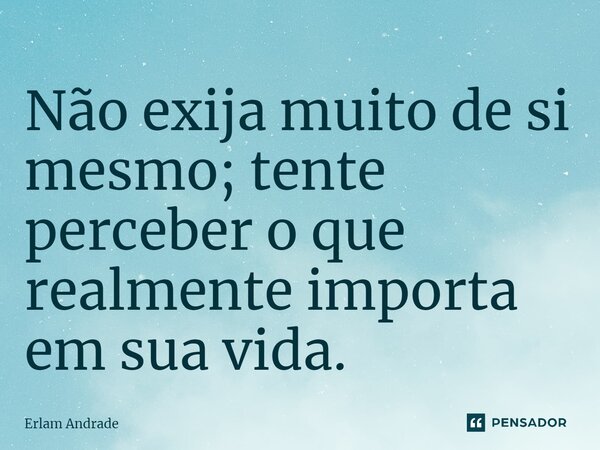 ⁠Não exija muito de si mesmo; tente perceber o que realmente importa em sua vida.... Frase de Erlam Andrade.