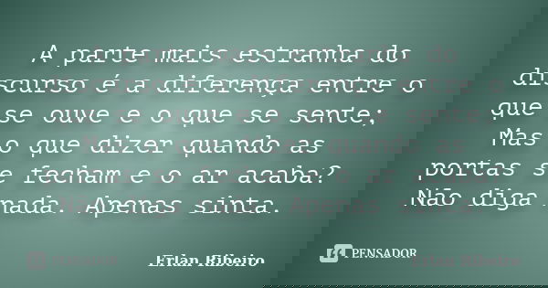 A parte mais estranha do discurso é a diferença entre o que se ouve e o que se sente; Mas o que dizer quando as portas se fecham e o ar acaba? Não diga nada. Ap... Frase de Erlan Ribeiro.